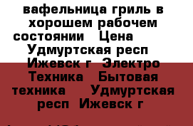 вафельница-гриль в хорошем рабочем состоянии › Цена ­ 500 - Удмуртская респ., Ижевск г. Электро-Техника » Бытовая техника   . Удмуртская респ.,Ижевск г.